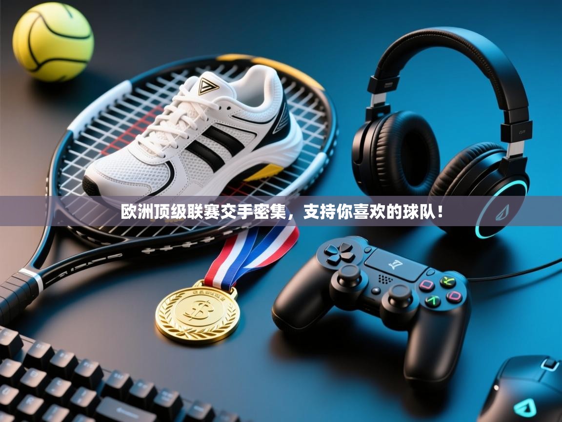 欧洲顶级联赛交手密集，支持你喜欢的球队！  第1张