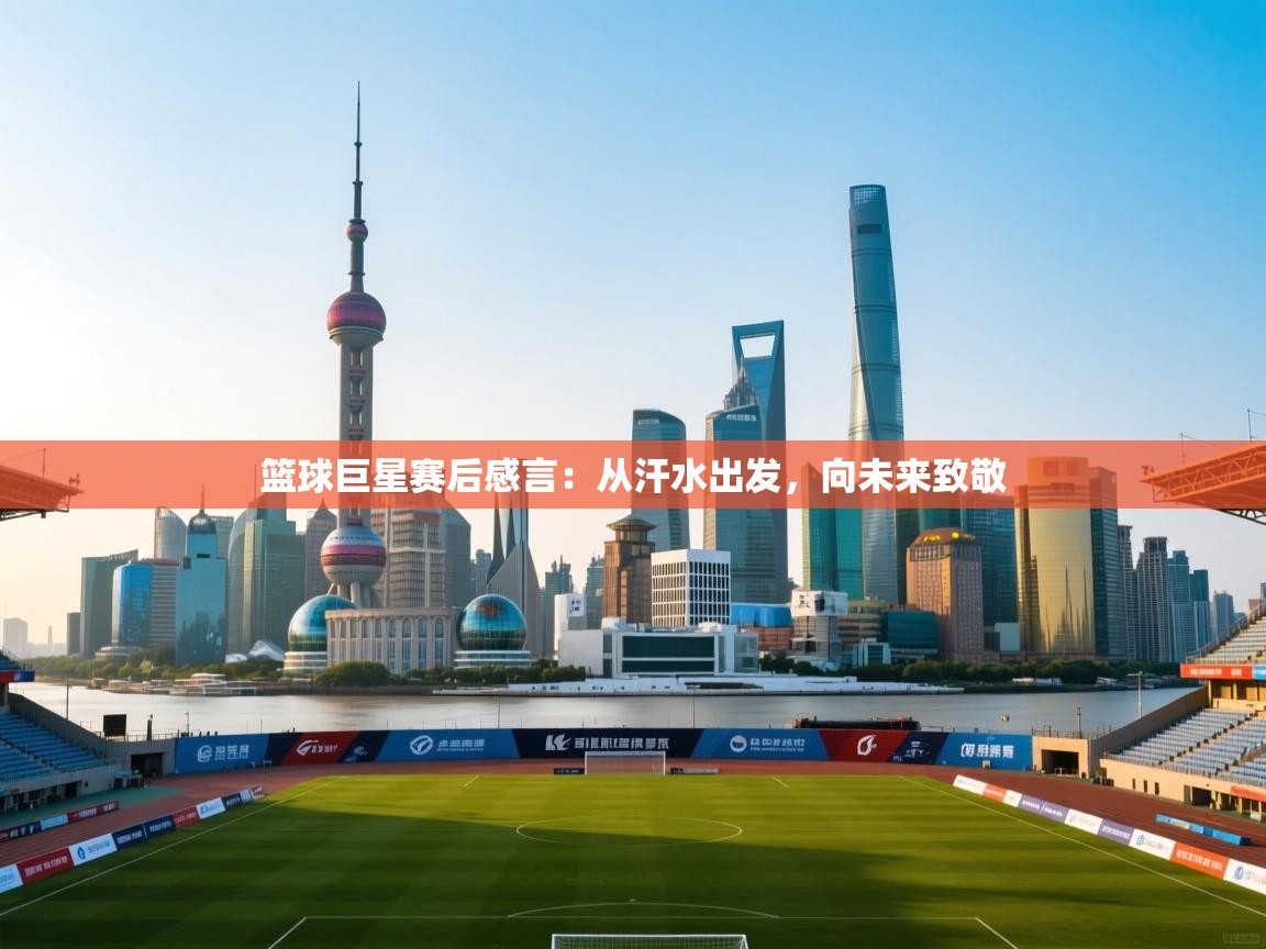 篮球巨星赛后感言：从汗水出发，向未来致敬  第2张