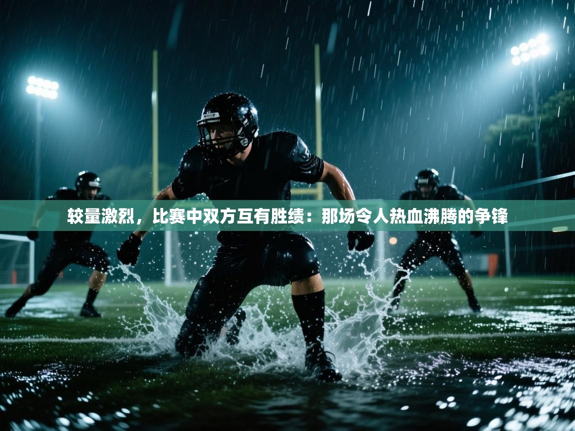 较量激烈，比赛中双方互有胜绩：那场令人热血沸腾的争锋  第1张