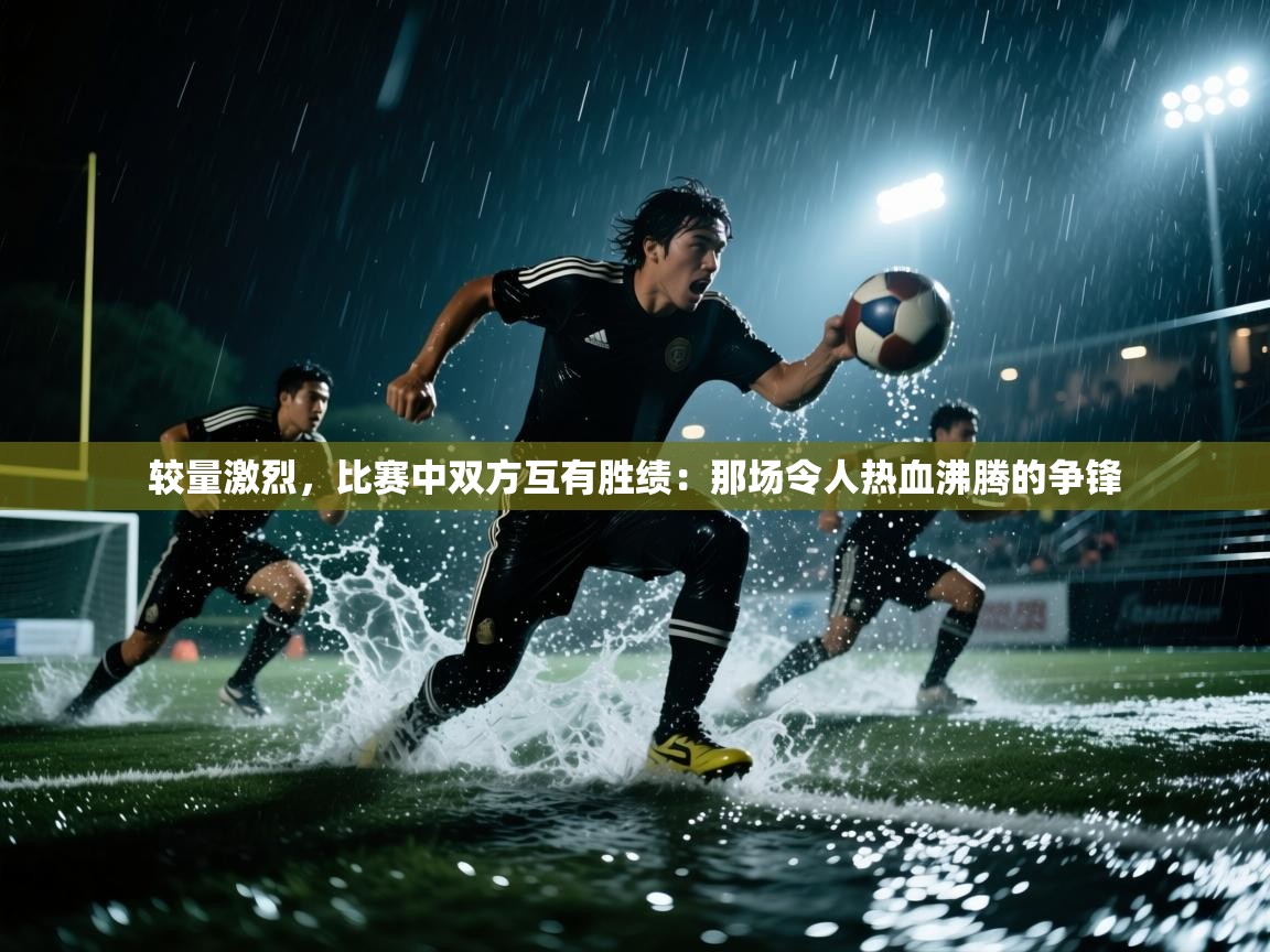 较量激烈，比赛中双方互有胜绩：那场令人热血沸腾的争锋  第2张