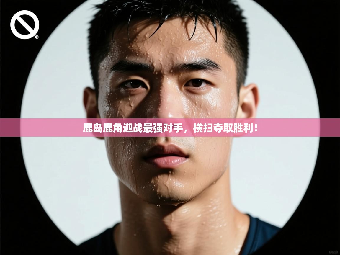 鹿岛鹿角迎战最强对手，横扫夺取胜利！  第1张