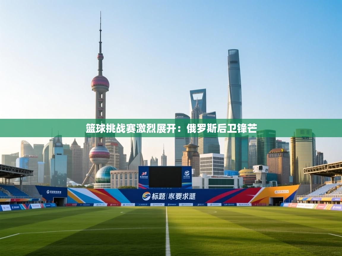 篮球挑战赛激烈展开:俄罗斯后卫锋芒 第2张