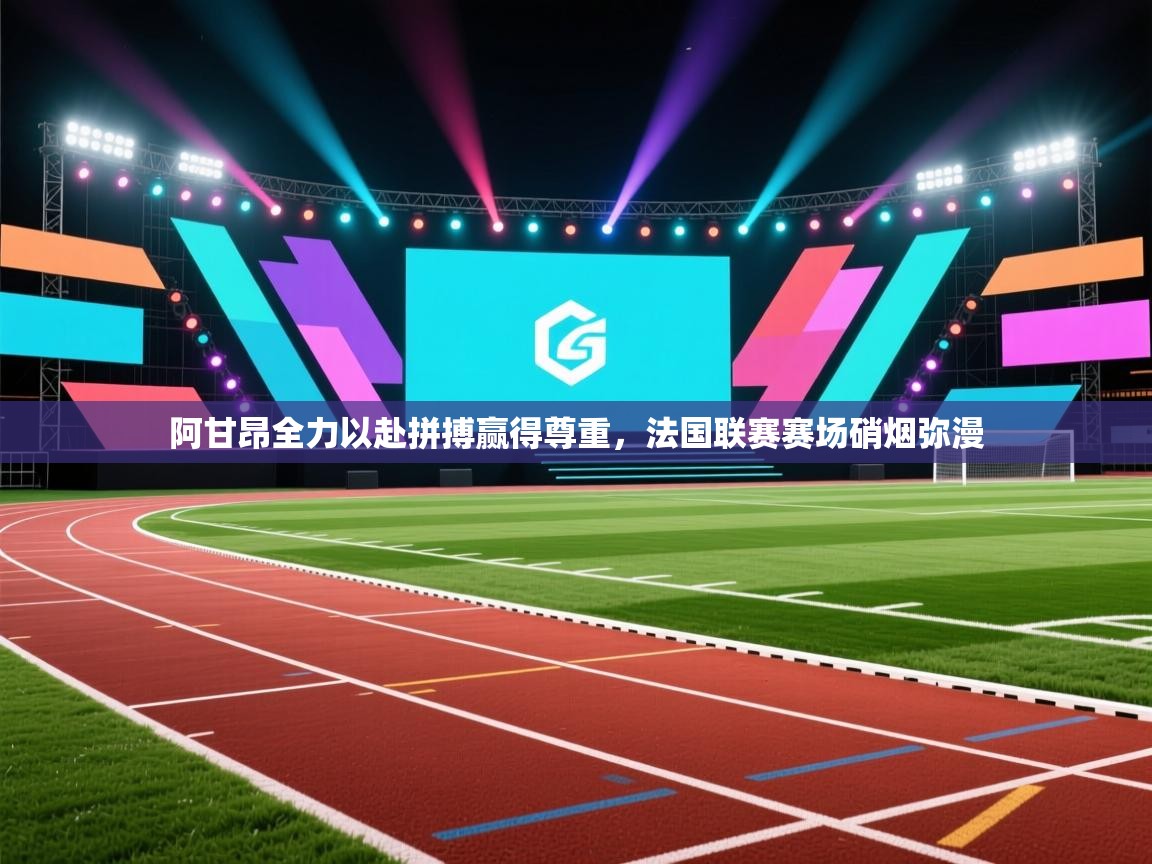 阿甘昂全力以赴拼搏赢得尊重,法国联赛赛场硝烟弥漫 第1张